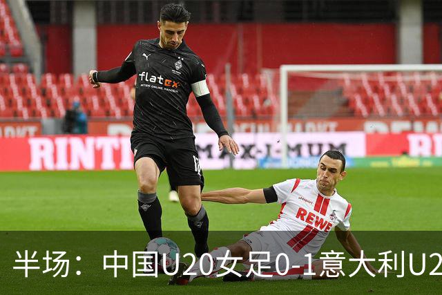 半场：中国U20女足0-1意大利U20女足，刘晨屡救险后扑球失误